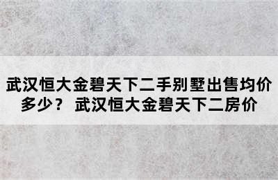 武汉恒大金碧天下二手别墅出售均价多少？ 武汉恒大金碧天下二房价